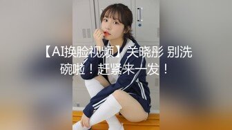 【AI换脸视频】关晓彤 别洗碗啦！赶紧来一发！