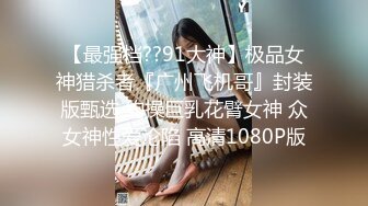 【最强档??91大神】极品女神猎杀者『广州飞机哥』封装版甄选 约操巨乳花臂女神 众女神性爱沦陷 高清1080P版