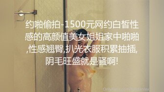 约啪偷拍-1500元网约白皙性感的高颜值美女姐姐家中啪啪,性感翘臀,扒光衣服积累抽插,阴毛旺盛就是骚啊!