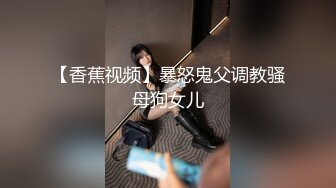 【香蕉视频】暴怒鬼父调教骚母狗女儿