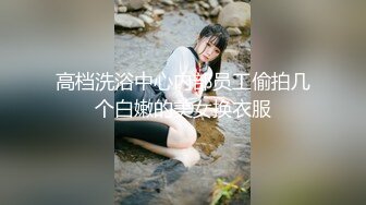 高档洗浴中心内部员工偷拍几个白嫩的美女换衣服