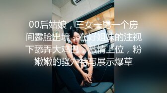 00后姑娘，三女一男一个房间露脸出境，在好姐妹的注视下舔弄大鸡巴，激情上位，粉嫩嫩的骚穴特写展示爆草