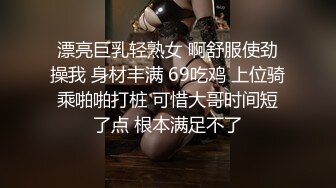 漂亮巨乳轻熟女 啊舒服使劲操我 身材丰满 69吃鸡 上位骑乘啪啪打桩 可惜大哥时间短了点 根本满足不了