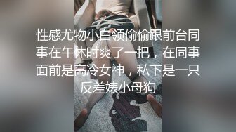 性感尤物小白领偷偷跟前台同事在午休时爽了一把，在同事面前是高冷女神，私下是一只反差婊小母狗