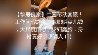 【挚爱良家】中国移动客服！工作闲暇之余，兼职赚点儿钱，大尺度自慰，少妇露脸，身材真好，超诱人 (1)