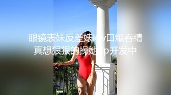 眼镜表妹反差婊ktv口爆吞精真想狠狠的操她3p开发中