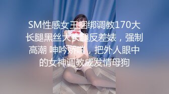 SM性感女王捆绑调教170大长腿黑丝大长腿反差婊，强制高潮 呻吟娇喘，把外人眼中的女神调教成发情母狗