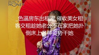 _色逼房东出租屋 催收美女租客交租趁她老公不在家把她扑倒床上各种姿势干她