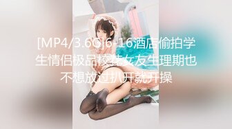 [MP4/3.6G]6-16酒店偷拍学生情侣极品校花女友生理期也不想放过扒开就开操