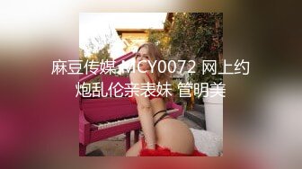 麻豆传媒 MCY0072 网上约炮乱伦亲表妹 管明美