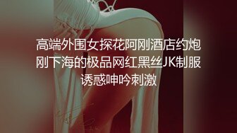 高端外围女探花阿刚酒店约炮刚下海的极品网红黑丝JK制服诱惑呻吟刺激