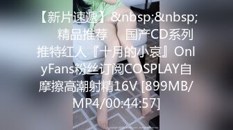 【新片速遞】&nbsp;&nbsp;❤️精品推荐❤️国产CD系列推特红人『十月的小哀』OnlyFans粉丝订阅COSPLAY自摩擦高潮射精16V [899MB/MP4/00:44:57]