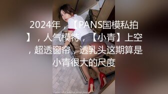 2024年，【PANS国模私拍】，人气模特，【小青】上空，超透窗帘，透乳头这期算是小青很大的尺度