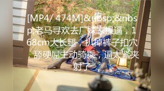 [MP4/ 474M]&nbsp;&nbsp;老马寻欢去厂妹家操逼，168cm大长腿，扒掉裤子扣穴，舔硬屌主动骑乘，逼太紧夹射了