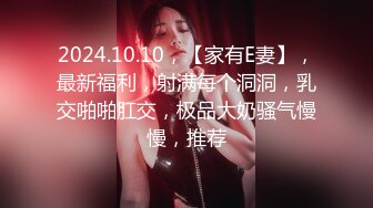 2024.10.10，【家有E妻】，最新福利，射满每个洞洞，乳交啪啪肛交，极品大奶骚气慢慢，推荐