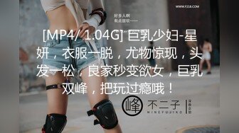 [MP4/ 1.04G] 巨乳少妇-星妍，衣服一脱，尤物惊现，头发一松，良家秒变欲女，巨乳双峰，把玩过瘾哦！