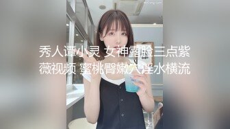 秀人谭小灵 女神露脸三点紫薇视频 蜜桃臀嫩穴淫水横流