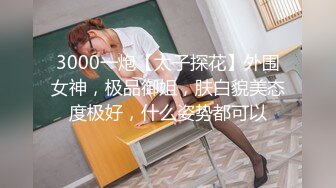 3000一炮【太子探花】外围女神，极品御姐，肤白貌美态度极好，什么姿势都可以