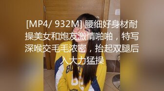 [MP4/ 932M] 腰细好身材耐操美女和炮友激情啪啪，特写深喉交毛毛浓密，抬起双腿后入大力猛操