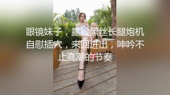 眼镜妹子，露脸黑丝长腿炮机自慰插穴，来回进出，呻吟不止高潮的节奏