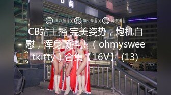 CB站主播 完美姿势，炮机自慰，浑身颤抖！（ohmysweetkitty）合集【16V】 (13)