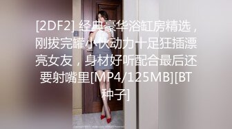 [2DF2] 经典豪华浴缸房精选 ,刚拔完罐小伙动力十足狂插漂亮女友，身材好听配合最后还要射嘴里[MP4/125MB][BT种子]