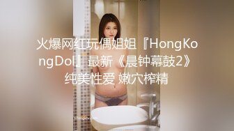 火爆网红玩偶姐姐『HongKongDol』最新《晨钟幕鼓2》纯美性爱 嫩穴榨精