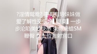 ?淫情鸳鸯? 哥哥指导妹妹做爱了解性交乐趣▌提莫▌一步步沦陷美妙快感 束缚滴蜡SM鞭臀 女上位激射宫口