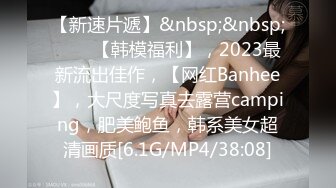 【新速片遞】&nbsp;&nbsp;♈♈♈【韩模福利】，2023最新流出佳作，【网红Banhee】，大尺度写真去露营camping，肥美鲍鱼，韩系美女超清画质[6.1G/MP4/38:08]