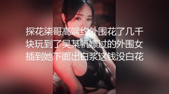 探花柒哥高端约外围花了几千块玩到了吴某帆嫖过的外围女插到她下面出白浆这钱没白花