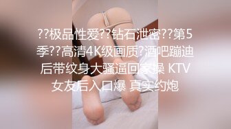 ??极品性爱??钻石泄密??第5季??高清4K级画质?酒吧蹦迪后带纹身大骚逼回家操 KTV女友后入口爆 真实约炮