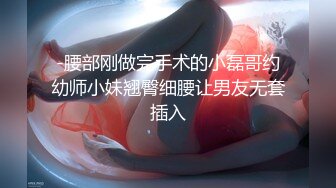 -腰部刚做完手术的小磊哥约幼师小妹翘臀细腰让男友无套插入