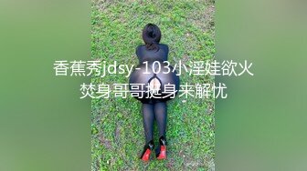 香蕉秀jdsy-103小淫娃欲火焚身哥哥挺身来解忧