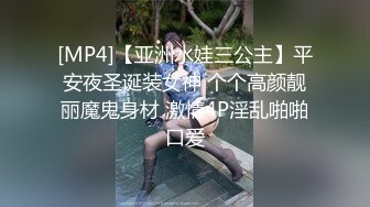 [MP4]【亚洲水娃三公主】平安夜圣诞装女神 个个高颜靓丽魔鬼身材 激情4P淫乱啪啪口爱