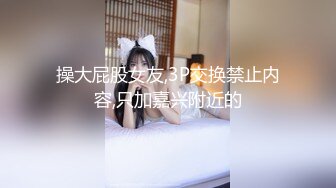 操大屁股女友,3P交换禁止内容,只加嘉兴附近的