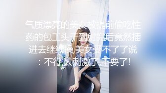 气质漂亮的美女被提前偷吃性药的包工头干到射完后竟然插进去继续操,美女受不了了说：不行,太刺激了,不要了!