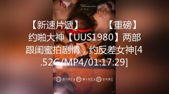 【新速片遞】⭐⭐⭐ 【重磅】约啪大神【UUS1980】两部跟闺蜜拍剧情，约反差女神[4.52G/MP4/01:17:29]