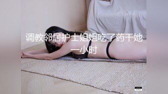 调教邻居护士姐姐吃了药干她一小时