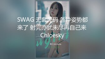 SWAG 无套无码 各种姿势都来了 射完亦犹未尽再自己来 Chloesky