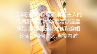 【华丽婚纱淫靡新娘】主人的专属萝莉玩物 华丽婚纱淫靡新娘 结婚洞房花烛夜前穿婚纱卖力伺候主人,直接内射