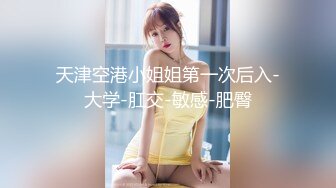 天津空港小姐姐第一次后入-大学-肛交-敏感-肥臀