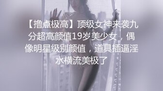 【撸点极高】顶级女神来袭九分超高颜值19岁美少女，偶像明星级别颜值，道具插逼淫水横流美极了