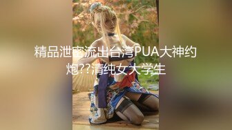 精品泄密流出台湾PUA大神约炮??清纯女大学生