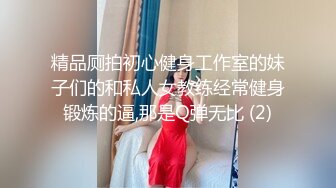 精品厕拍初心健身工作室的妹子们的和私人女教练经常健身锻炼的逼,那是Q弹无比 (2)