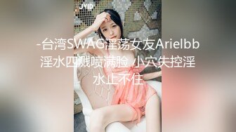 -台湾SWAG淫荡女友Arielbb淫水四溅喷满脸 小穴失控淫水止不住