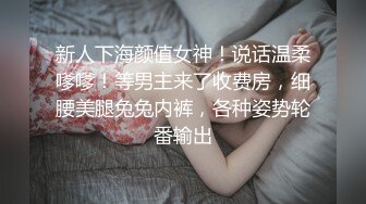 新人下海颜值女神！说话温柔嗲嗲！等男主来了收费房，细腰美腿兔兔内裤，各种姿势轮番输出