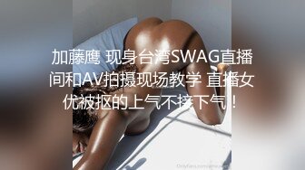 加藤鹰 现身台湾SWAG直播间和AV拍摄现场教学 直播女优被抠的上气不接下气！