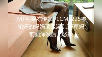 [MP4]果冻传媒91CM-225被轮奸的妈妈顶级淫乱3P草妈前面深喉后面怒操