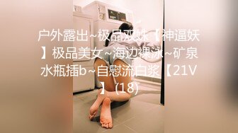 户外露出~极品双姝【神逼妖】极品美女~海边裸泳~矿泉水瓶插b~自慰流白浆【21V】 (18)