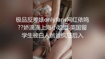 极品反差婊onlyfans网红依鸣??娇滴滴上海小姐姐 英国留学生被白人爸爸疯狂后入